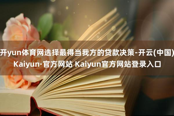 开yun体育网选择最得当我方的贷款决策-开云(中国)Kaiyun·官方网站 Kaiyun官方网站登录入口