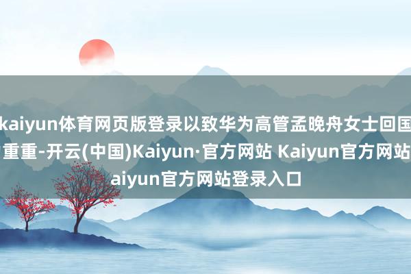 kaiyun体育网页版登录以致华为高管孟晚舟女士回国之路戮力重重-开云(中国)Kaiyun·官方网站 Kaiyun官方网站登录入口