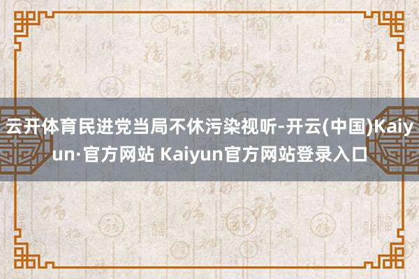 云开体育民进党当局不休污染视听-开云(中国)Kaiyun·官方网站 Kaiyun官方网站登录入口