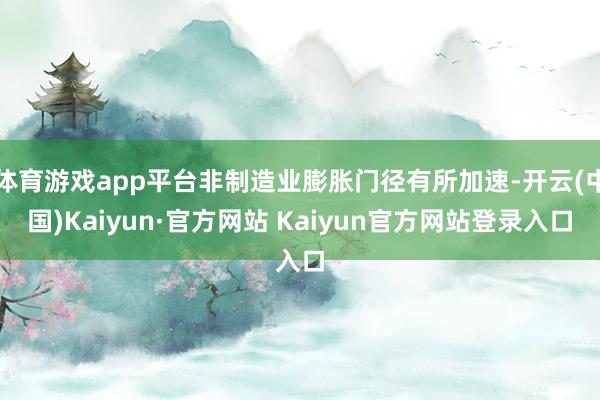 体育游戏app平台非制造业膨胀门径有所加速-开云(中国)Kaiyun·官方网站 Kaiyun官方网站登录入口