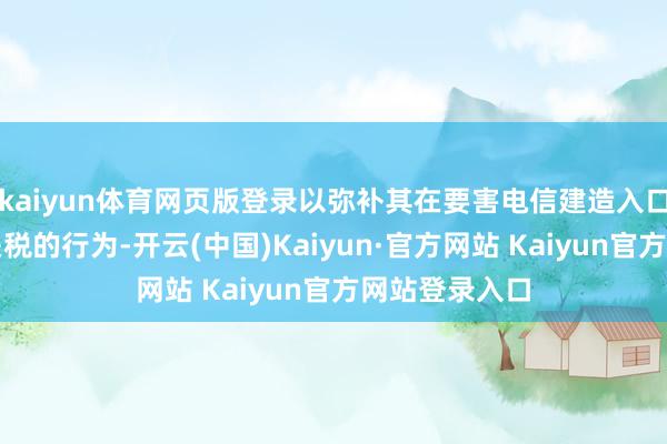kaiyun体育网页版登录以弥补其在要害电信建造入口进程中走避关税的行为-开云(中国)Kaiyun·官方网站 Kaiyun官方网站登录入口