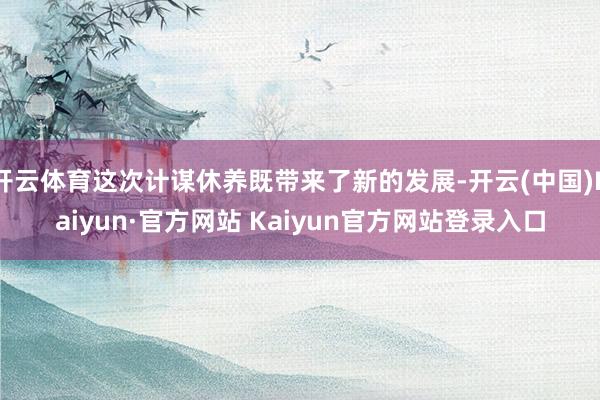 开云体育这次计谋休养既带来了新的发展-开云(中国)Kaiyun·官方网站 Kaiyun官方网站登录入口