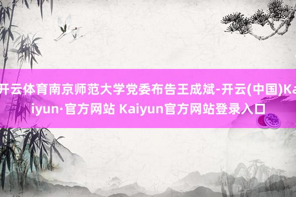 开云体育南京师范大学党委布告王成斌-开云(中国)Kaiyun·官方网站 Kaiyun官方网站登录入口