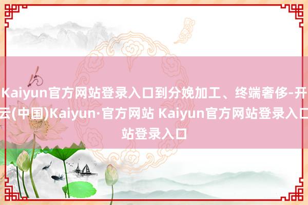 Kaiyun官方网站登录入口到分娩加工、终端奢侈-开云(中国)Kaiyun·官方网站 Kaiyun官方网站登录入口