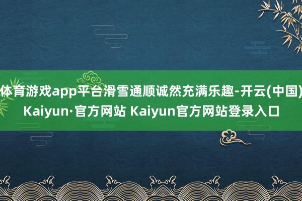 体育游戏app平台滑雪通顺诚然充满乐趣-开云(中国)Kaiyun·官方网站 Kaiyun官方网站登录入口