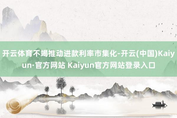 开云体育不竭推动进款利率市集化-开云(中国)Kaiyun·官方网站 Kaiyun官方网站登录入口