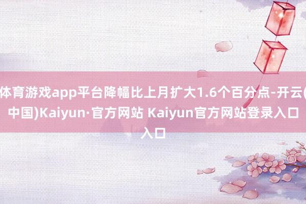 体育游戏app平台降幅比上月扩大1.6个百分点-开云(中国)Kaiyun·官方网站 Kaiyun官方网站登录入口